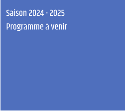 Saison 2024 - 2025 Programme à venir